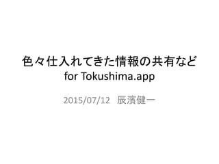 色々仕入れてきた情報の共有など
for Tokushima.app
2015/07/12 辰濱健一
 
