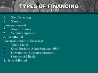 TYPES OF FINANCINGTYPES OF FINANCING
1. Seed Financing
2. Start-up
(primary sources)
Angel Investors
Venture Capitalists
3. First-Round
(potential sources of financing)
Trade Credit
Small Business Administration (SBA)
Government Assistance programs
Commercial Banks
4. Second-Round
 