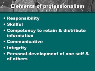Elements of professionalismElements of professionalism
• Responsibility
• Skillful
• Competency to retain & distribute
information
• Communicative
• Integrity
• Personal development of one self &
of others
 