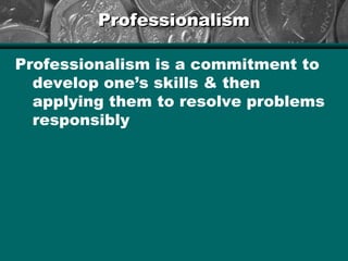 ProfessionalismProfessionalism
Professionalism is a commitment to
develop one’s skills & then
applying them to resolve problems
responsibly
 