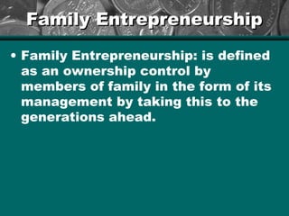 Family EntrepreneurshipFamily Entrepreneurship
• Family Entrepreneurship: is defined
as an ownership control by
members of family in the form of its
management by taking this to the
generations ahead.
 