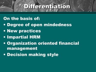DifferentiationDifferentiation
On the basis of:
• Degree of open mindedness
• New practices
• Impartial HRM
• Organization oriented financial
management
• Decision making style
 