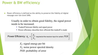 Power & BW efficiency
 Power efficiency is defined as the ability to preserve the fidelity of digital
message over low level SNRs
 