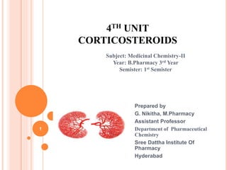 4TH UNIT
CORTICOSTEROIDS
Prepared by
G. Nikitha, M.Pharmacy
Assistant Professor
Department of Pharmaceutical
Chemistry
Sree Dattha Institute Of
Pharmacy
Hyderabad
1
Subject: Medicinal Chemistry-II
Year: B.Pharmacy 3rd Year
Semister: 1st Semister
 