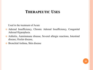 THERAPEUTIC USES
Used in the treatment of Acute
 Adrenal Insufficiency, Chronic Adrenal Insufficiency, Congenital
Adrenal Hyperplasia.
 Arthritis, Autoimmune disease, Several allergic reactions, Intestinal
disease, Ocular disease,
 Bronchial Asthma, Skin disease
20
 