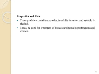 Properties and Uses:
 Creamy white crystalline powder, insoluble in water and soluble in
alcohol.
 It may be used for treatment of breast carcinoma in postmenopausal
women.
16
 