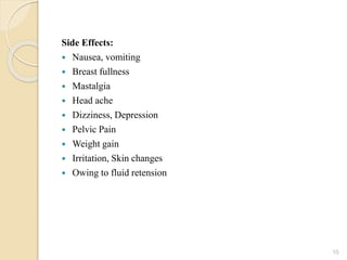 Side Effects:
 Nausea, vomiting
 Breast fullness
 Mastalgia
 Head ache
 Dizziness, Depression
 Pelvic Pain
 Weight gain
 Irritation, Skin changes
 Owing to fluid retension
10
 