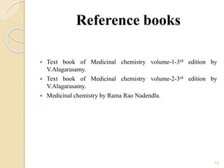Reference books
 Text book of Medicinal chemistry volume-1-3rd edition by
V.Alagarasamy.
 Text book of Medicinal chemistry volume-2-3rd edition by
V.Alagarasamy.
 Medicinal chemistry by Rama Rao Nadendla.
13
 