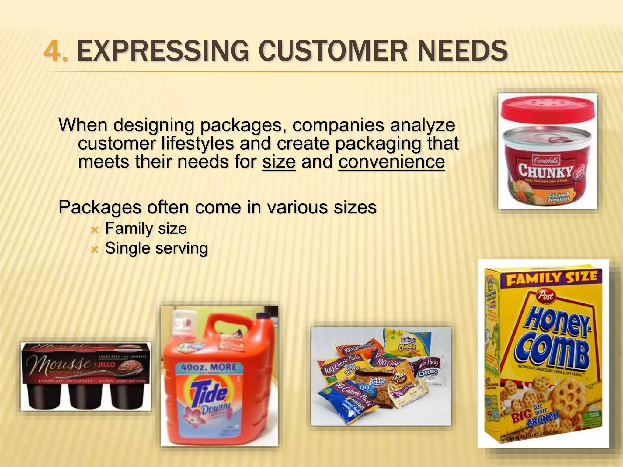 4. EXPRESSING CUSTOMER NEEDS
When designing packages, companies analyze
customer lifestyles and create packaging that
meets their needs for size and convenience
Packages often come in various sizes
 Family size
 Single serving
 