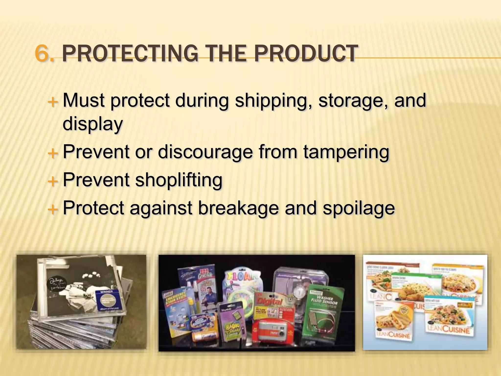 6. PROTECTING THE PRODUCT
 Must protect during shipping, storage, and
display
 Prevent or discourage from tampering
 Prevent shoplifting
 Protect against breakage and spoilage
 
