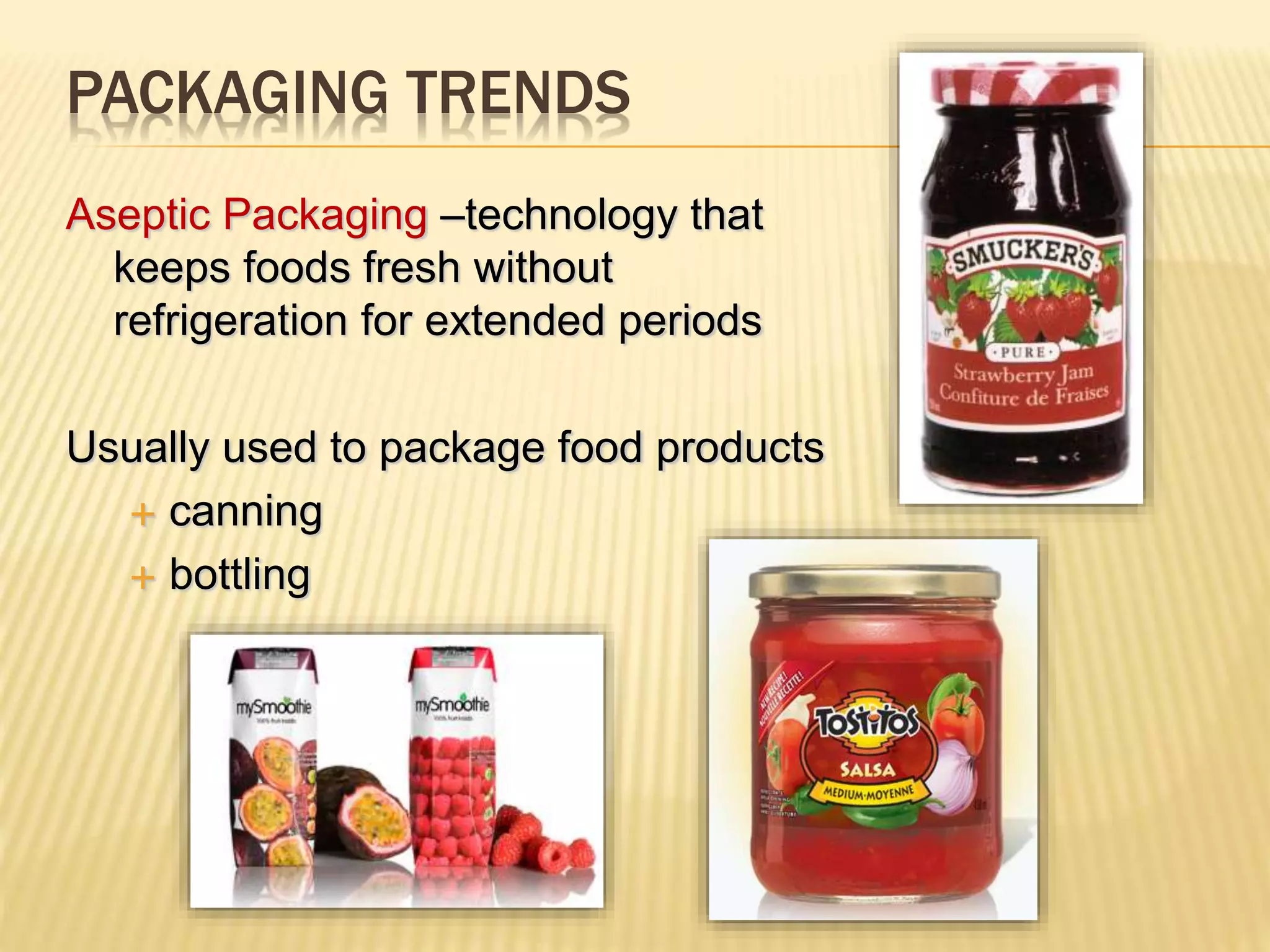 PACKAGING TRENDS
Aseptic Packaging –technology that
keeps foods fresh without
refrigeration for extended periods
Usually used to package food products
 canning
 bottling
 