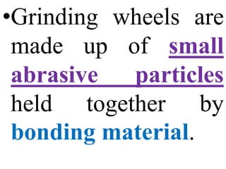 •Grinding wheels are
made up of small
abrasive particles
held together by
bonding material.
 