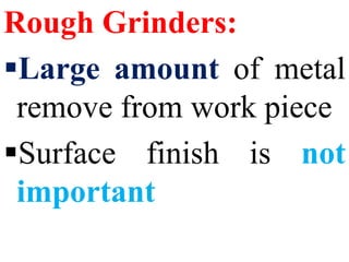 Rough Grinders:
Large amount of metal
remove from work piece
Surface finish is not
important
 