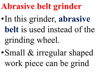 Abrasive belt grinder
•In this grinder, abrasive
belt is used instead of the
grinding wheel.
•Small & irregular shaped
work piece can be grind
 