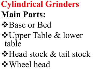 Cylindrical Grinders
Main Parts:
Base or Bed
Upper Table & lower
table
Head stock & tail stock
Wheel head
 