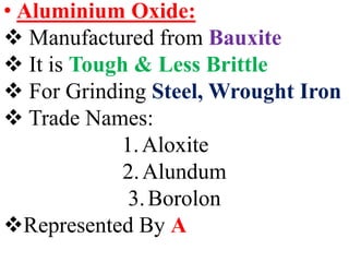 • Aluminium Oxide:
 Manufactured from Bauxite
 It is Tough & Less Brittle
 For Grinding Steel, Wrought Iron
 Trade Names:
1.Aloxite
2.Alundum
3.Borolon
Represented By A
 