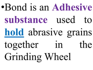 •Bond is an Adhesive
substance used to
hold abrasive grains
together in the
Grinding Wheel
 