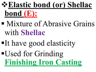 Elastic bond (or) Shellac
bond (E):
 Mixture of Abrasive Grains
with Shellac
It have good elasticity
Used for Grinding
Finishing Iron Casting
 