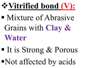 Vitrified bond (V):
 Mixture of Abrasive
Grains with Clay &
Water
 It is Strong & Porous
Not affected by acids
 