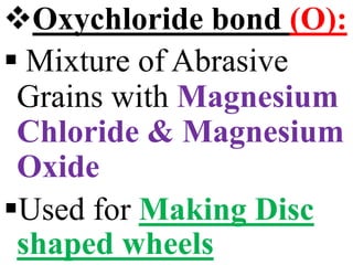 Oxychloride bond (O):
 Mixture of Abrasive
Grains with Magnesium
Chloride & Magnesium
Oxide
Used for Making Disc
shaped wheels
 