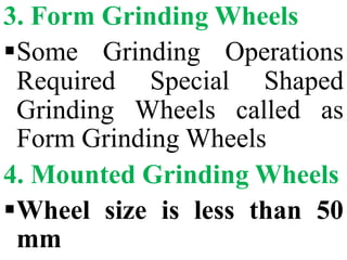 3. Form Grinding Wheels
Some Grinding Operations
Required Special Shaped
Grinding Wheels called as
Form Grinding Wheels
4. Mounted Grinding Wheels
Wheel size is less than 50
mm
 