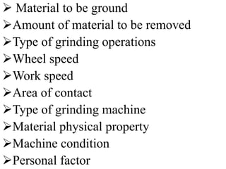 Material to be ground
Amount of material to be removed
Type of grinding operations
Wheel speed
Work speed
Area of contact
Type of grinding machine
Material physical property
Machine condition
Personal factor
 