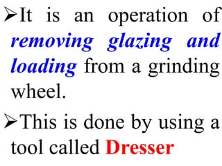 It is an operation of
removing glazing and
loading from a grinding
wheel.
This is done by using a
tool called Dresser
 