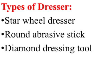 Types of Dresser:
•Star wheel dresser
•Round abrasive stick
•Diamond dressing tool
 