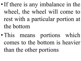 •If there is any imbalance in the
wheel, the wheel will come to
rest with a particular portion at
the bottom
•This means portions which
comes to the bottom is heavier
than the other portions
 