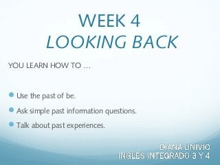 WEEK 4
LOOKING BACK
YOU LEARN HOW TO …
Use the past of be.
Ask simple past information questions.
Talk about past experiences.
 