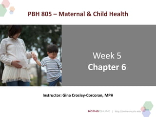 | http://online.mcphs.edu
Week 5
Chapter 6
Instructor: Gina Crosley-Corcoran, MPH
PBH 805 – Maternal & Child Health
 