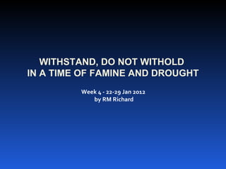WITHSTAND, DO NOT WITHOLD  IN A TIME OF FAMINE AND DROUGHT Week 4 - 22-29 Jan 2012  by RM Richard 