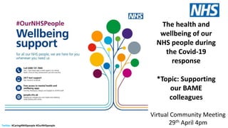 Twitter: #Caring4NHSpeople #OurNHSpeople
The health and
wellbeing of our
NHS people during
the Covid-19
response
*Topic: Supporting
our BAME
colleagues
Virtual Community Meeting
29th April 4pm
 