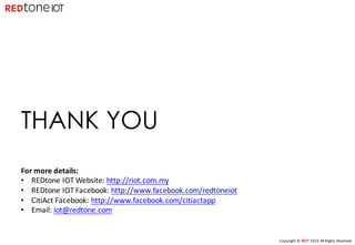 Copyright	©	RIOT	2016	All	Rights	Reserved
THANK YOU
For	more	details:
• REDtone	IOT	Website:	http://riot.com.my
• REDtone	IOT	Facebook:	http://www.facebook.com/redtoneiot
• CitiAct	Facebook:	http://www.facebook.com/citiactapp
• Email:	iot@redtone.com
 