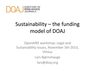 Sustainability – the funding
model of DOAJ
OpenAIRE workshop: Legal and
Sustainability issues, November 5th 2013,
Vilnius
Lars Bjørnshauge
lars@doaj.org

 