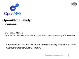 OpenAIRE+ Study:
Licenses
Dr. Thomas Margoni
Institute for information law (IViR), Faculty of Law – University of Amsterdam

4 November 2013 – Legal and sustainability issues for Open
Access infrastructures, Vilnius
Instituut voor Informatierecht - IViR

 