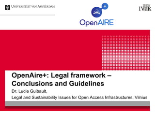 OpenAire+: Legal framework –
Conclusions and Guidelines
Dr. Lucie Guibault,
Legal and Sustainability Issues for Open Access Infrastructures, Vilnius

 