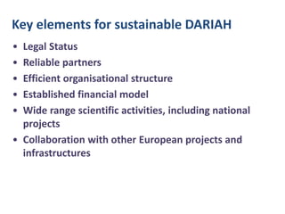 Key elements for sustainable DARIAH
•
•
•
•
•

Legal Status
Reliable partners
Efficient organisational structure In-kind
Established financial model
Wide range scientific activities, including national
projects
• Collaboration with other European projects and
infrastructures

Cash

 