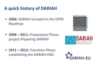 A quick history of DARIAH
• 2006: DARIAH included in the ESFRI
Roadmap
• 2008 – 2011: Preparatory Phase:
project Preparing DARIAH
• 2011 – 2013: Transition Phase:
establishing the DARIAH-ERIC

Cash

In-kind

 