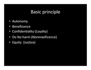 Basic principle
• Autonomy
• Beneficence
• Confidentiality (Loyalty)
• Do No harm (Nonmaeficence)
• Equity (Justice)
 