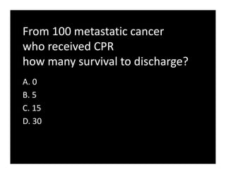 From 100 metastatic cancer
who received CPR
how many survival to discharge?
A. 0
B. 5
C. 15
D. 30
 