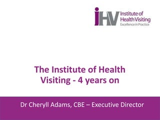 The Institute of Health
Visiting - 4 years on
Dr Cheryll Adams, CBE – Executive Director
 