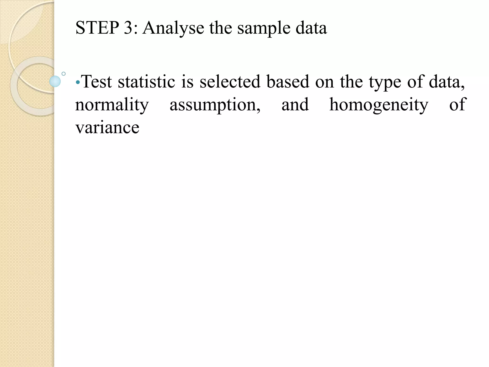 STEP 3: Analyse the sample data
•Test statistic is selected based on the type of data,
normality assumption, and homogeneity of
variance
 