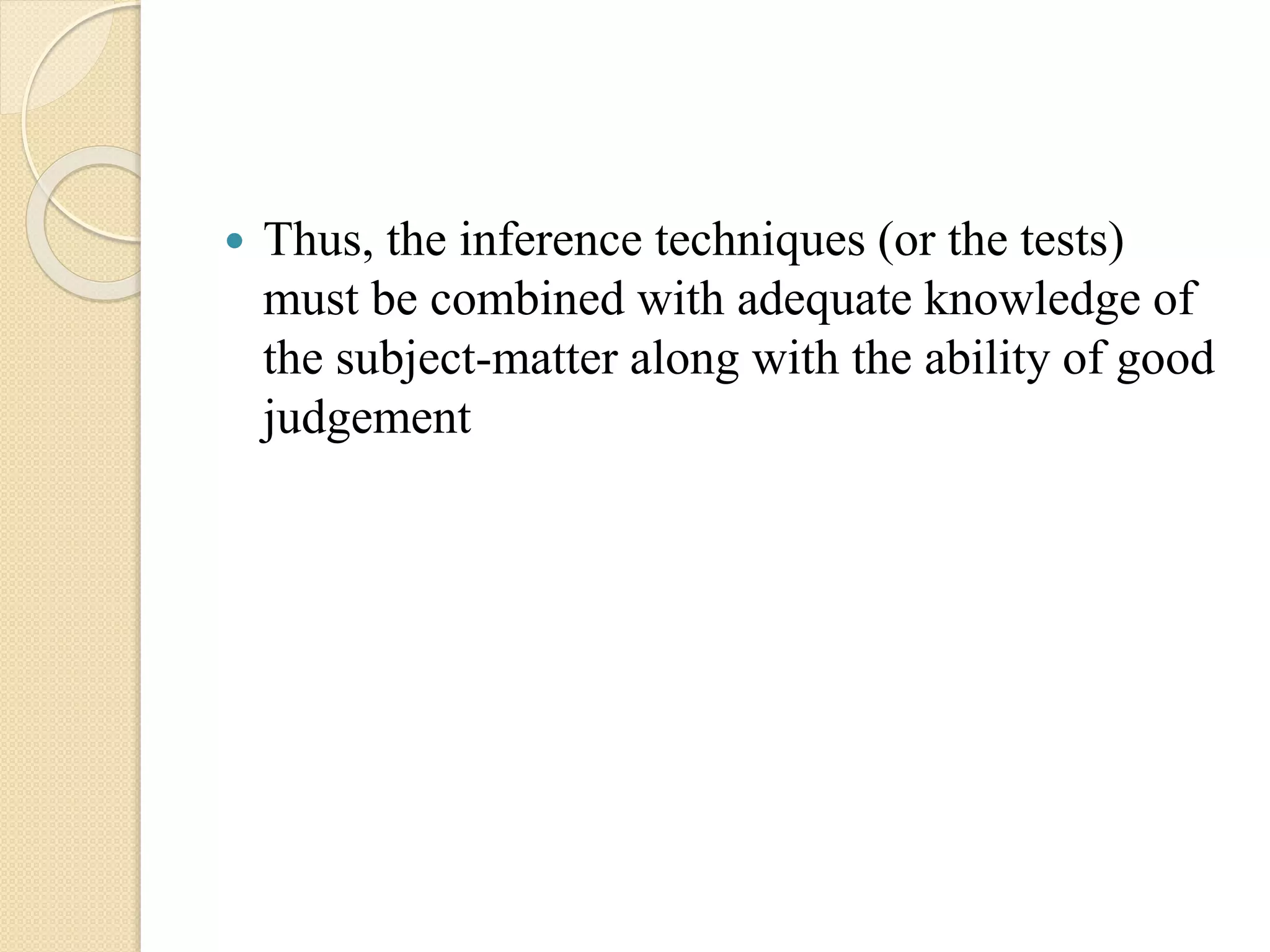  Thus, the inference techniques (or the tests)
must be combined with adequate knowledge of
the subject-matter along with the ability of good
judgement
 