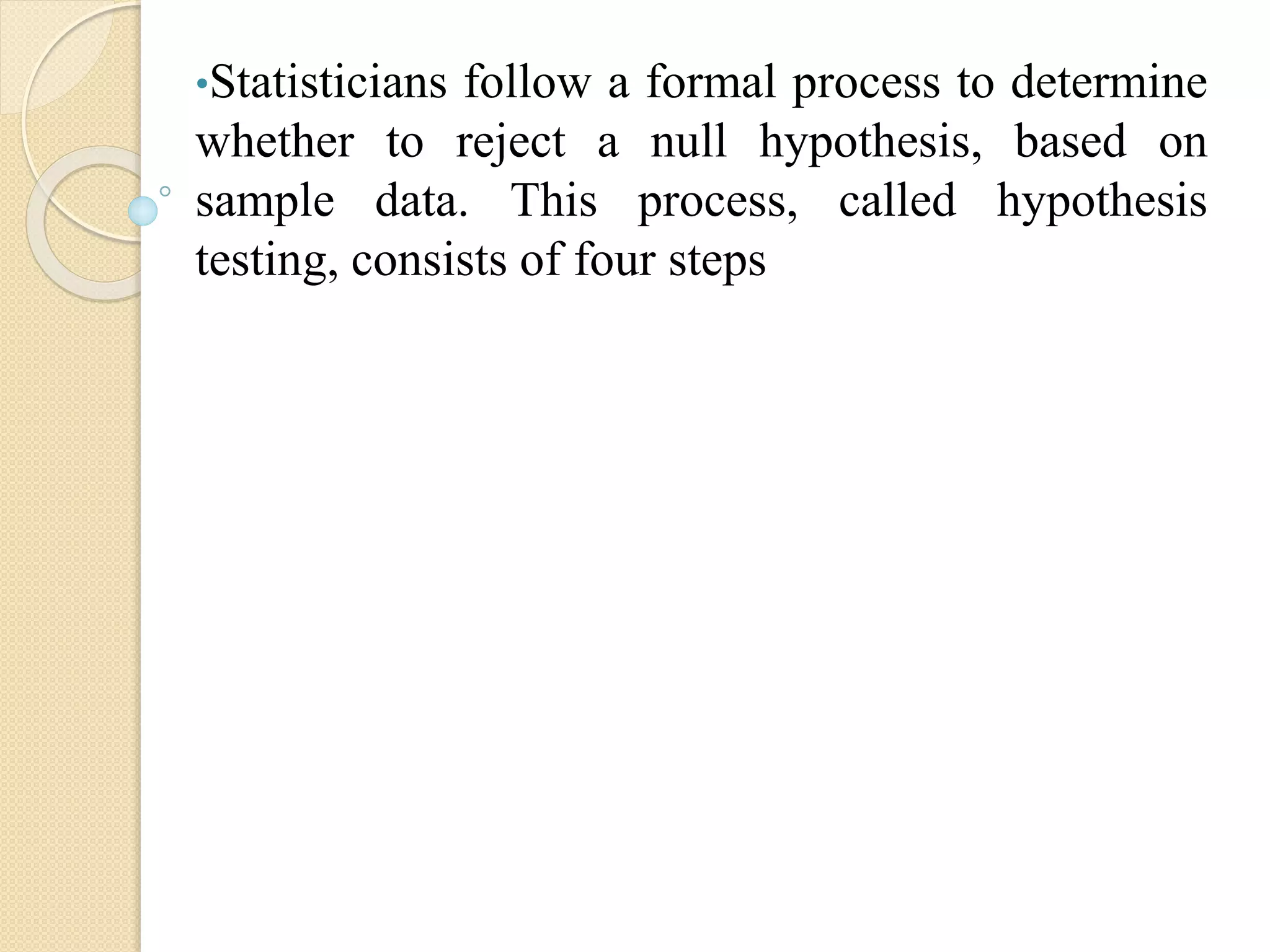 •Statisticians follow a formal process to determine
whether to reject a null hypothesis, based on
sample data. This process, called hypothesis
testing, consists of four steps
 