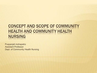 CONCEPT AND SCOPE OF COMMUNITY
HEALTH AND COMMUNITY HEALTH
NURSING
Puspanjali mohapatro
Assistant Professor
Dept. of Community Health Nursing
 