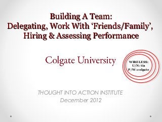 Building A Team:Building A Team:
Delegating, Work With ‘Friends/Family’,Delegating, Work With ‘Friends/Family’,
Hiring & Assessing PerformanceHiring & Assessing Performance
THOUGHT INTO ACTION INSTITUTE
December 2012
WIRELESS:
U/N: tia
P/W: colgate
 