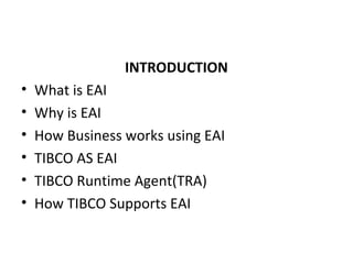 INTRODUCTION
• What is EAI
• Why is EAI
• How Business works using EAI
• TIBCO AS EAI
• TIBCO Runtime Agent(TRA)
• How TIBCO Supports EAI
 