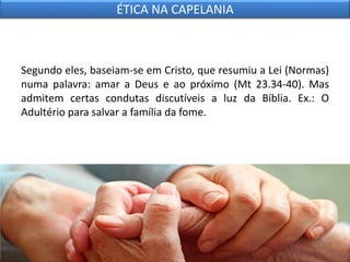 Segundo eles, baseiam-se em Cristo, que resumiu a Lei (Normas)
numa palavra: amar a Deus e ao próximo (Mt 23.34-40). Mas
admitem certas condutas discutíveis a luz da Bíblia. Ex.: O
Adultério para salvar a família da fome.
ÉTICA NA CAPELANIA
 
