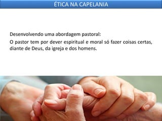 Desenvolvendo uma abordagem pastoral:
O pastor tem por dever espiritual e moral só fazer coisas certas,
diante de Deus, da igreja e dos homens.
ÉTICA NA CAPELANIA
 